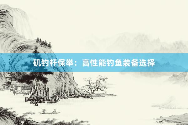 矶钓杆保举：高性能钓鱼装备选择